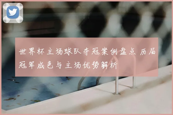 世界杯主场球队夺冠案例盘点 历届冠军成色与主场优势解析