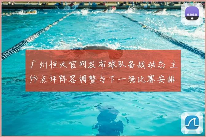广州恒大官网发布球队备战动态 主帅点评阵容调整与下一场比赛安排
