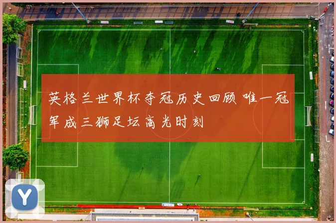 英格兰世界杯夺冠历史回顾 唯一冠军成三狮足坛高光时刻