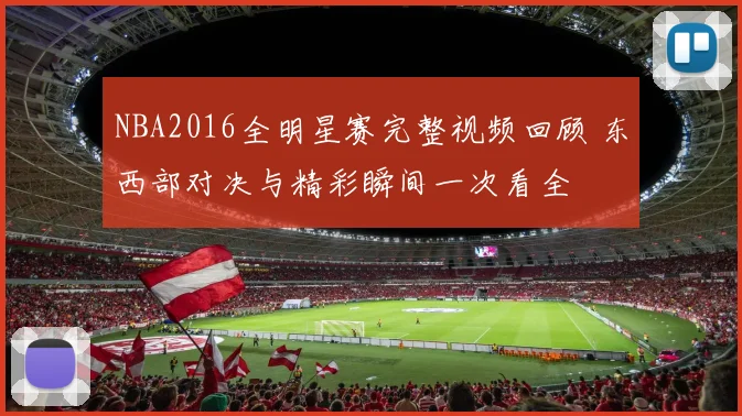 NBA2016全明星赛完整视频回顾 东西部对决与精彩瞬间一次看全