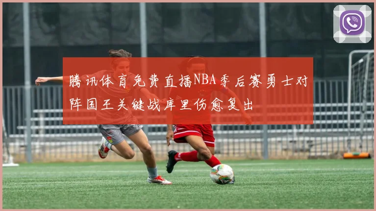 腾讯体育免费直播NBA季后赛勇士对阵国王关键战库里伤愈复出