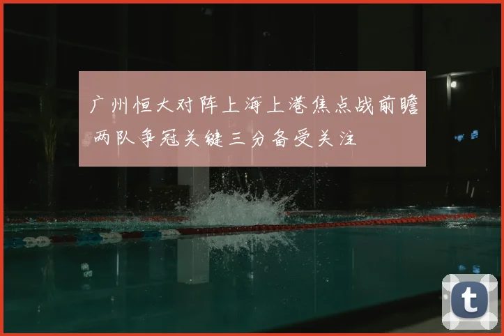 广州恒大对阵上海上港焦点战前瞻 两队争冠关键三分备受关注